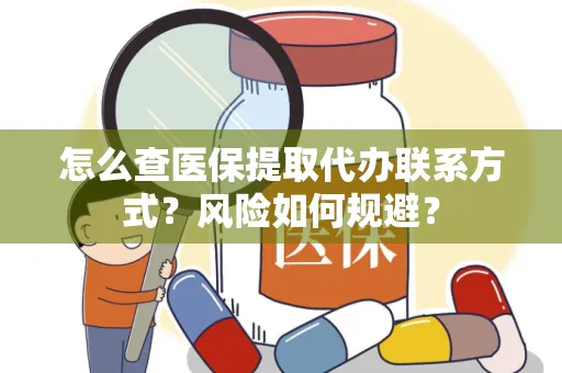 怎么查医保提取代办联系方式？风险如何规避？